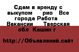 Сдам в аренду с выкупом kia рио - Все города Работа » Вакансии   . Тверская обл.,Кашин г.
